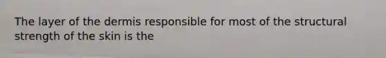 The layer of the dermis responsible for most of the structural strength of the skin is the