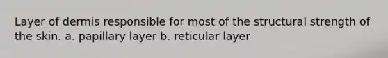 Layer of dermis responsible for most of the structural strength of the skin. a. papillary layer b. reticular layer