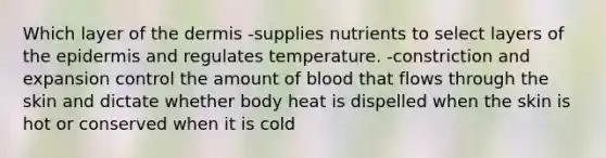 Which layer of the dermis -supplies nutrients to select layers of the epidermis and regulates temperature. -constriction and expansion control the amount of blood that flows through the skin and dictate whether body heat is dispelled when the skin is hot or conserved when it is cold