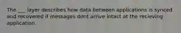 The ___ layer describes how data between applications is synced and recovered if messages dont arrive intact at the recieving application.