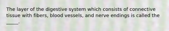 The layer of the digestive system which consists of connective tissue with fibers, blood vessels, and nerve endings is called the _____.