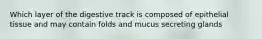 Which layer of the digestive track is composed of epithelial tissue and may contain folds and mucus secreting glands