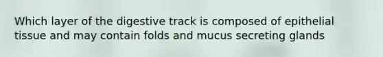 Which layer of the digestive track is composed of epithelial tissue and may contain folds and mucus secreting glands