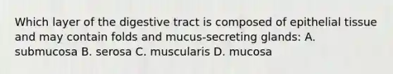 Which layer of the digestive tract is composed of epithelial tissue and may contain folds and mucus-secreting glands: A. submucosa B. serosa C. muscularis D. mucosa