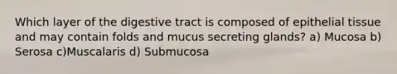 Which layer of the digestive tract is composed of <a href='https://www.questionai.com/knowledge/k7dms5lrVY-epithelial-tissue' class='anchor-knowledge'>epithelial tissue</a> and may contain folds and mucus secreting glands? a) Mucosa b) Serosa c)Muscalaris d) Submucosa