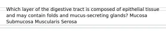 Which layer of the digestive tract is composed of <a href='https://www.questionai.com/knowledge/k7dms5lrVY-epithelial-tissue' class='anchor-knowledge'>epithelial tissue</a> and may contain folds and mucus-secreting glands? Mucosa Submucosa Muscularis Serosa