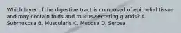 Which layer of the digestive tract is composed of epithelial tissue and may contain folds and mucus-secreting glands? A. Submucosa B. Muscularis C. Mucosa D. Serosa