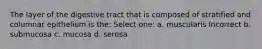 The layer of the digestive tract that is composed of stratified and columnar epithelium is the: Select one: a. muscularis Incorrect b. submucosa c. mucosa d. serosa