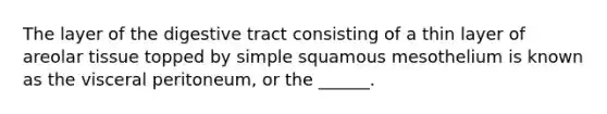 The layer of the digestive tract consisting of a thin layer of areolar tissue topped by simple squamous mesothelium is known as the visceral peritoneum, or the ______.