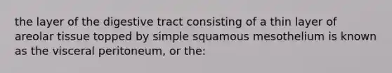 the layer of the digestive tract consisting of a thin layer of areolar tissue topped by simple squamous mesothelium is known as the visceral peritoneum, or the: