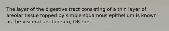 The layer of the digestive tract consisting of a thin layer of areolar tissue topped by simple squamous epithelium is known as the visceral peritoneum, OR the...