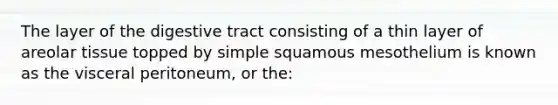 The layer of the digestive tract consisting of a thin layer of areolar tissue topped by simple squamous mesothelium is known as the visceral peritoneum, or the: