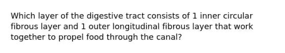 Which layer of the digestive tract consists of 1 inner circular fibrous layer and 1 outer longitudinal fibrous layer that work together to propel food through the canal?