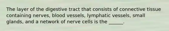 The layer of the digestive tract that consists of connective tissue containing nerves, blood vessels, lymphatic vessels, small glands, and a network of nerve cells is the ______.