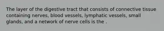 The layer of the digestive tract that consists of connective tissue containing nerves, blood vessels, lymphatic vessels, small glands, and a network of nerve cells is the .