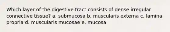 Which layer of the digestive tract consists of dense irregular connective tissue? a. submucosa b. muscularis externa c. lamina propria d. muscularis mucosae e. mucosa