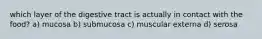 which layer of the digestive tract is actually in contact with the food? a) mucosa b) submucosa c) muscular externa d) serosa