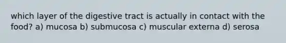 which layer of the digestive tract is actually in contact with the food? a) mucosa b) submucosa c) muscular externa d) serosa