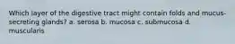 Which layer of the digestive tract might contain folds and mucus-secreting glands? a. serosa b. mucosa c. submucosa d. muscularis