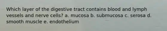 Which layer of the digestive tract contains blood and lymph vessels and nerve cells? a. mucosa b. submucosa c. serosa d. smooth muscle e. endothelium