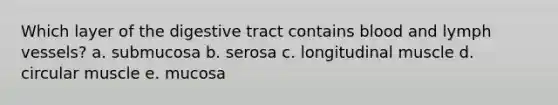 Which layer of the digestive tract contains blood and lymph vessels?​ a. ​submucosa b. ​serosa c. ​longitudinal muscle d. ​circular muscle e. ​mucosa