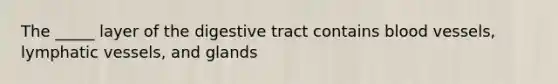 The _____ layer of the digestive tract contains blood vessels, lymphatic vessels, and glands