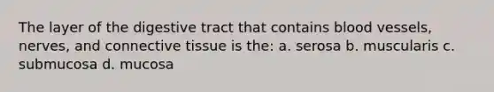 The layer of the digestive tract that contains <a href='https://www.questionai.com/knowledge/kZJ3mNKN7P-blood-vessels' class='anchor-knowledge'>blood vessels</a>, nerves, and <a href='https://www.questionai.com/knowledge/kYDr0DHyc8-connective-tissue' class='anchor-knowledge'>connective tissue</a> is the: a. serosa b. muscularis c. submucosa d. mucosa