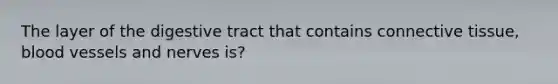 The layer of the digestive tract that contains connective tissue, blood vessels and nerves is?