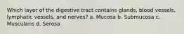 Which layer of the digestive tract contains glands, blood vessels, lymphatic vessels, and nerves? a. Mucosa b. Submucosa c. Muscularis d. Serosa