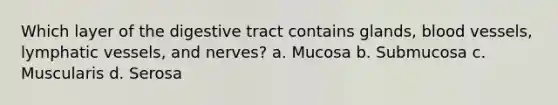 Which layer of the digestive tract contains glands, blood vessels, lymphatic vessels, and nerves? a. Mucosa b. Submucosa c. Muscularis d. Serosa