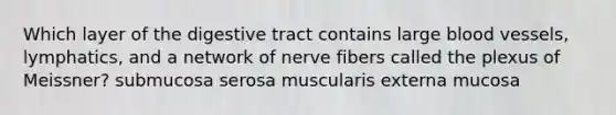 Which layer of the digestive tract contains large blood vessels, lymphatics, and a network of nerve fibers called the plexus of Meissner? submucosa serosa muscularis externa mucosa