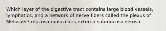 Which layer of the digestive tract contains large <a href='https://www.questionai.com/knowledge/kZJ3mNKN7P-blood-vessels' class='anchor-knowledge'>blood vessels</a>, lymphatics, and a network of nerve fibers called the plexus of Meissner? mucosa muscularis externa submucosa serosa