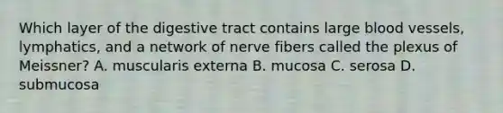 Which layer of the digestive tract contains large blood vessels, lymphatics, and a network of nerve fibers called the plexus of Meissner? A. muscularis externa B. mucosa C. serosa D. submucosa