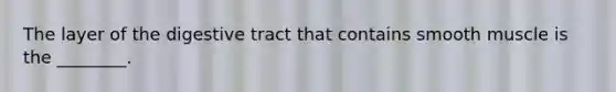 The layer of the digestive tract that contains smooth muscle is the ________.