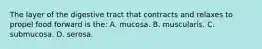 The layer of the digestive tract that contracts and relaxes to propel food forward is the: A. mucosa. B. muscularis. C. submucosa. D. serosa.