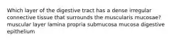 Which layer of the digestive tract has a dense irregular connective tissue that surrounds the muscularis mucosae? muscular layer lamina propria submucosa mucosa digestive epithelium