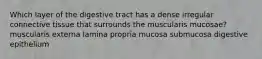 Which layer of the digestive tract has a dense irregular connective tissue that surrounds the muscularis mucosae? muscularis externa lamina propria mucosa submucosa digestive epithelium