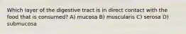 Which layer of the digestive tract is in direct contact with the food that is consumed? A) mucosa B) muscularis C) serosa D) submucosa