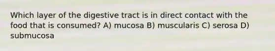 Which layer of the digestive tract is in direct contact with the food that is consumed? A) mucosa B) muscularis C) serosa D) submucosa