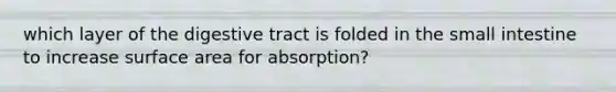 which layer of the digestive tract is folded in <a href='https://www.questionai.com/knowledge/kt623fh5xn-the-small-intestine' class='anchor-knowledge'>the small intestine</a> to increase surface area for absorption?