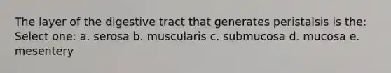 The layer of the digestive tract that generates peristalsis is the: Select one: a. serosa b. muscularis c. submucosa d. mucosa e. mesentery