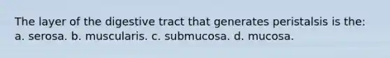 The layer of the digestive tract that generates peristalsis is the: a. serosa. b. muscularis. c. submucosa. d. mucosa.