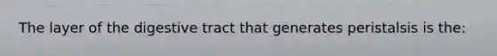 The layer of the digestive tract that generates peristalsis is the: