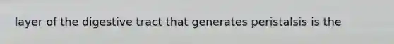 layer of the digestive tract that generates peristalsis is the