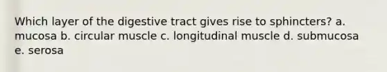 Which layer of the digestive tract gives rise to sphincters? a. mucosa b. circular muscle c. longitudinal muscle d. submucosa e. serosa