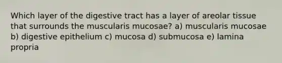 Which layer of the digestive tract has a layer of areolar tissue that surrounds the muscularis mucosae? a) muscularis mucosae b) digestive epithelium c) mucosa d) submucosa e) lamina propria