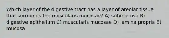 Which layer of the digestive tract has a layer of areolar tissue that surrounds the muscularis mucosae? A) submucosa B) digestive epithelium C) muscularis mucosae D) lamina propria E) mucosa