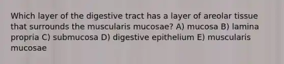 Which layer of the digestive tract has a layer of areolar tissue that surrounds the muscularis mucosae? A) mucosa B) lamina propria C) submucosa D) digestive epithelium E) muscularis mucosae