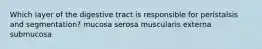 Which layer of the digestive tract is responsible for peristalsis and segmentation? mucosa serosa muscularis externa submucosa