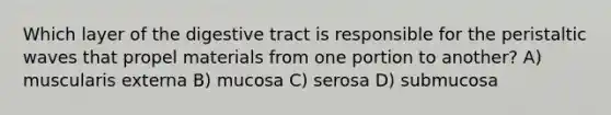 Which layer of the digestive tract is responsible for the peristaltic waves that propel materials from one portion to another? A) muscularis externa B) mucosa C) serosa D) submucosa